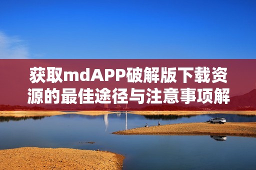 获取mdAPP破解版下载资源的最佳途径与注意事项解析