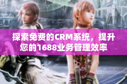 探索免费的CRM系统，提升您的1688业务管理效率