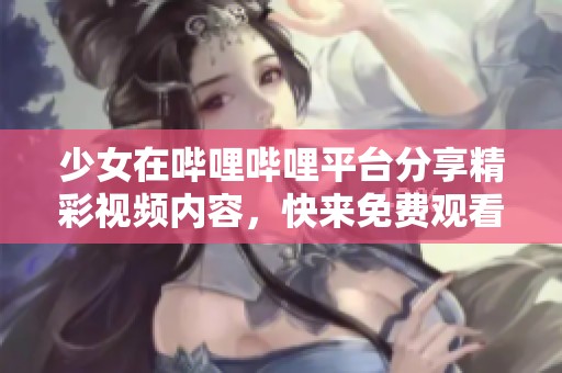 少女在哔哩哔哩平台分享精彩视频内容，快来免费观看！
