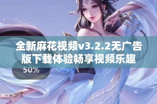 全新麻花视频v3.2.2无广告版下载体验畅享视频乐趣