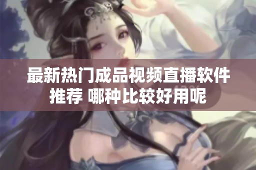 最新热门成品视频直播软件推荐 哪种比较好用呢