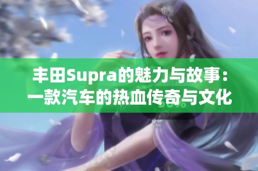 丰田Supra的魅力与故事：一款汽车的热血传奇与文化影响