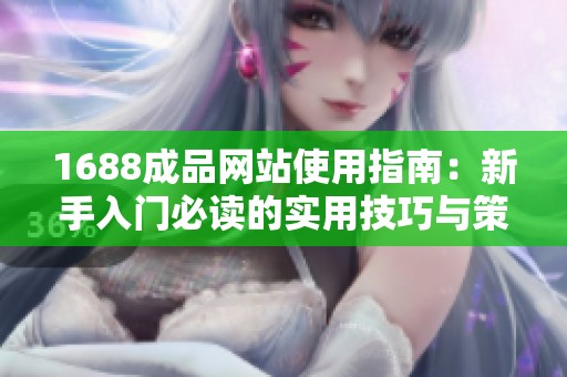 1688成品网站使用指南：新手入门必读的实用技巧与策略
