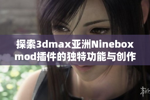 探索3dmax亚洲Nineboxmod插件的独特功能与创作潜力
