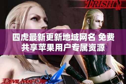 四虎最新更新地域网名 免费共享苹果用户专属资源