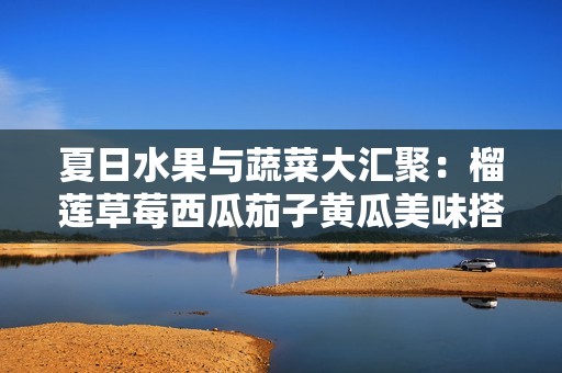 夏日水果与蔬菜大汇聚：榴莲草莓西瓜茄子黄瓜美味搭配探索