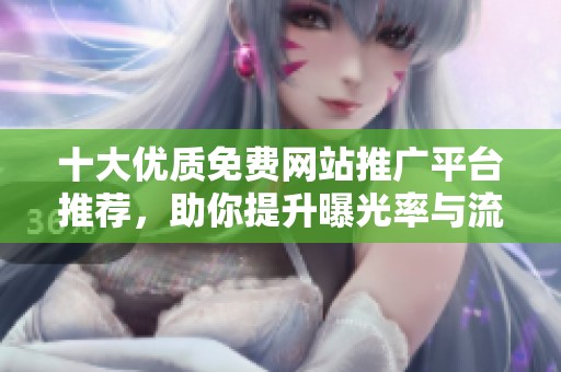 十大优质免费网站推广平台推荐，助你提升曝光率与流量