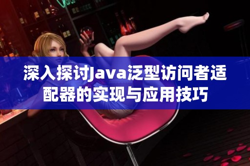 深入探讨Java泛型访问者适配器的实现与应用技巧