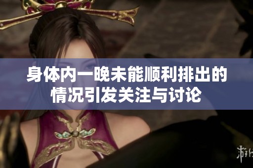 身体内一晚未能顺利排出的情况引发关注与讨论
