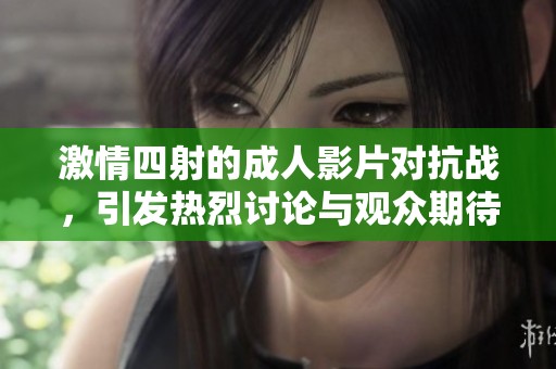 激情四射的成人影片对抗战，引发热烈讨论与观众期待