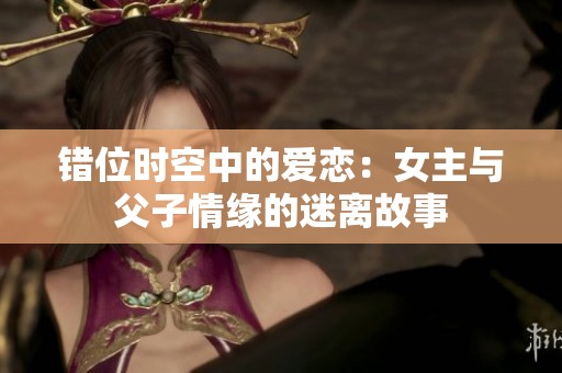 错位时空中的爱恋：女主与父子情缘的迷离故事