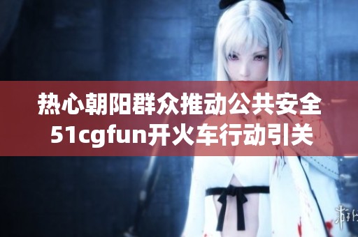 热心朝阳群众推动公共安全 51cgfun开火车行动引关注