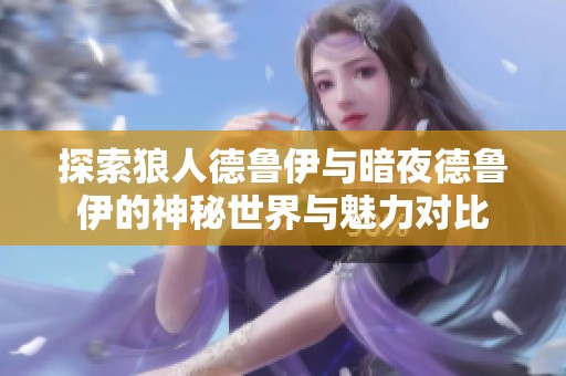 探索狼人德鲁伊与暗夜德鲁伊的神秘世界与魅力对比