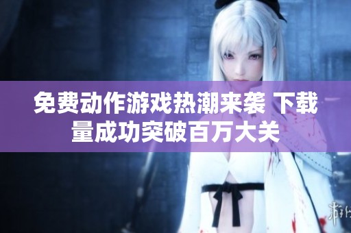免费动作游戏热潮来袭 下载量成功突破百万大关