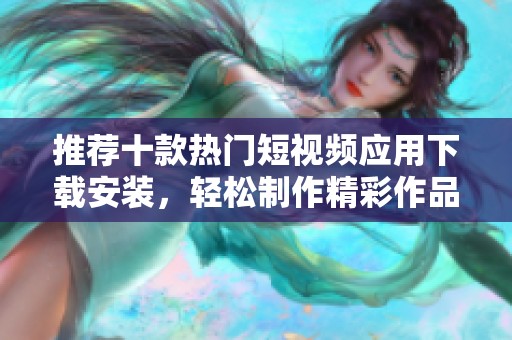 推荐十款热门短视频应用下载安装，轻松制作精彩作品