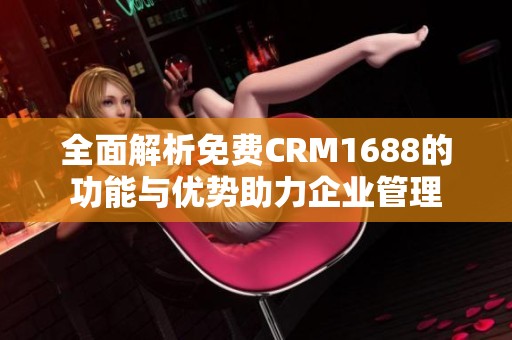 全面解析免费CRM1688的功能与优势助力企业管理