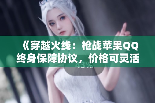 《穿越火线：枪战苹果QQ终身保障协议，价格可灵活协商》