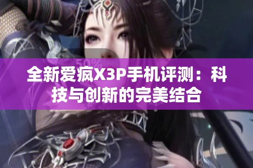 全新爱疯X3P手机评测：科技与创新的完美结合