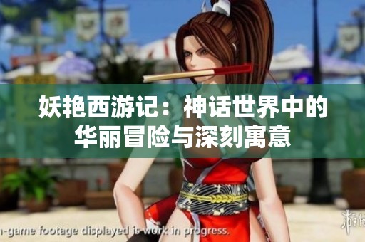 妖艳西游记：神话世界中的华丽冒险与深刻寓意
