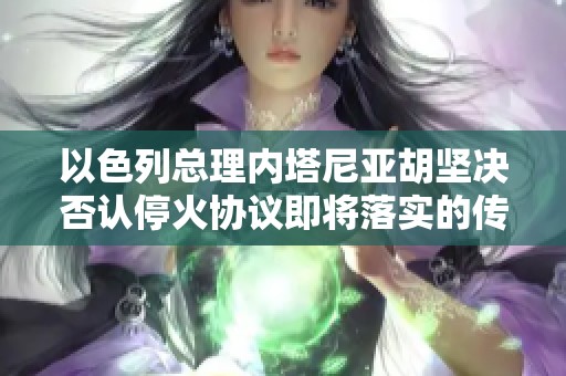 以色列总理内塔尼亚胡坚决否认停火协议即将落实的传言