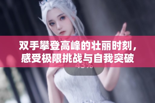 双手攀登高峰的壮丽时刻，感受极限挑战与自我突破