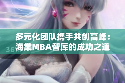 多元化团队携手共创高峰：海棠MBA智库的成功之道