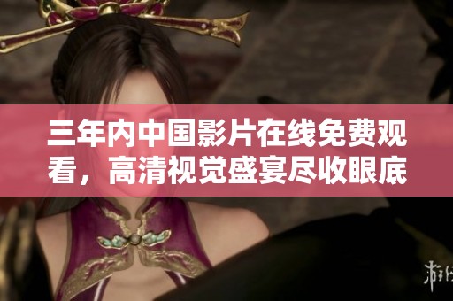 三年内中国影片在线免费观看，高清视觉盛宴尽收眼底