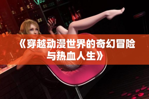 《穿越动漫世界的奇幻冒险与热血人生》