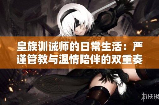 皇族训诫师的日常生活：严谨管教与温情陪伴的双重奏