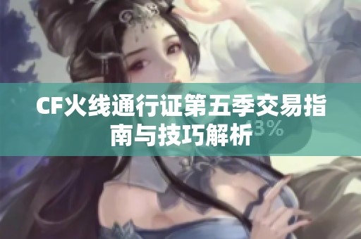 CF火线通行证第五季交易指南与技巧解析