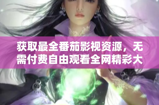 获取最全番茄影视资源，无需付费自由观看全网精彩大片