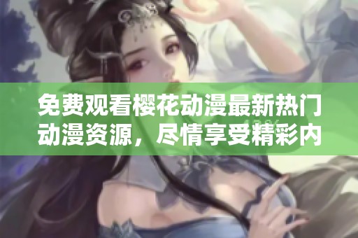 免费观看樱花动漫最新热门动漫资源，尽情享受精彩内容