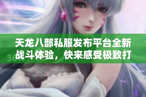天龙八部私服发布平台全新战斗体验，快来感受极致打击感！