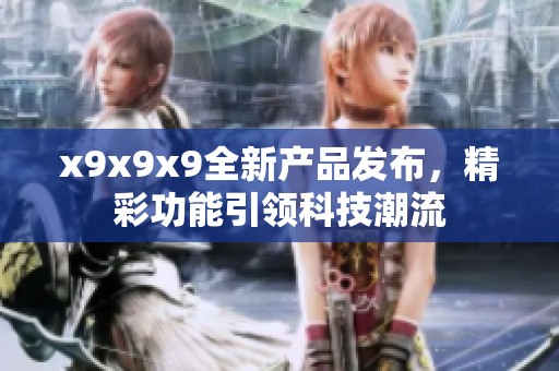 x9x9x9全新产品发布，精彩功能引领科技潮流