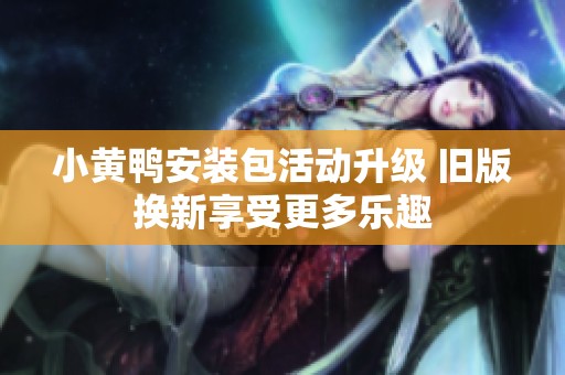 小黄鸭安装包活动升级 旧版换新享受更多乐趣