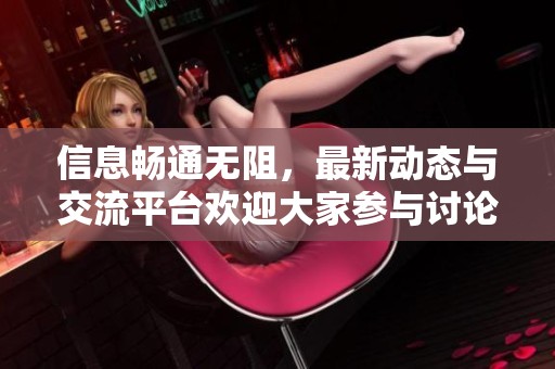 信息畅通无阻，最新动态与交流平台欢迎大家参与讨论