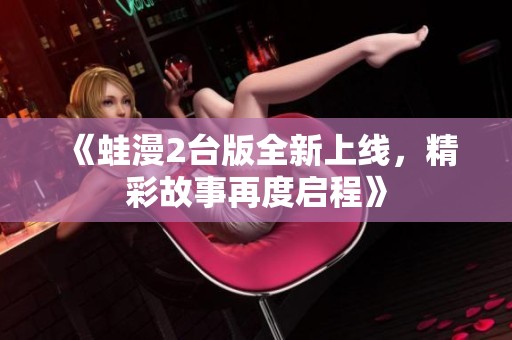 《蛙漫2台版全新上线，精彩故事再度启程》