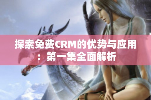 探索免费CRM的优势与应用：第一集全面解析