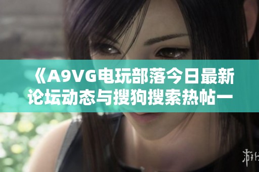 《A9VG电玩部落今日最新论坛动态与搜狗搜索热帖一览》