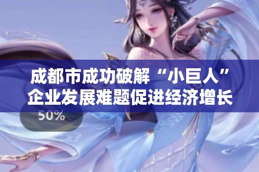 成都市成功破解“小巨人”企业发展难题促进经济增长