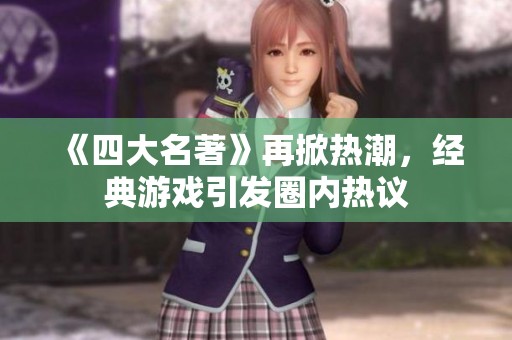 《四大名著》再掀热潮，经典游戏引发圈内热议