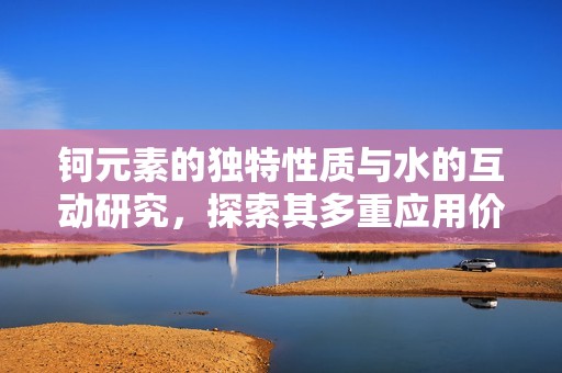 钶元素的独特性质与水的互动研究，探索其多重应用价值