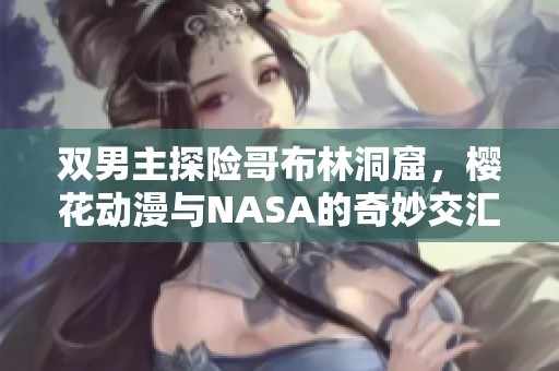 双男主探险哥布林洞窟，樱花动漫与NASA的奇妙交汇