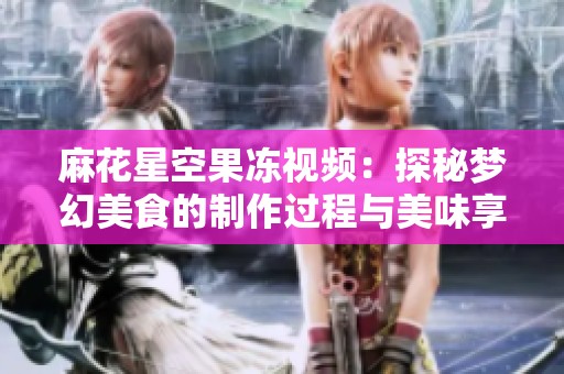 麻花星空果冻视频：探秘梦幻美食的制作过程与美味享受