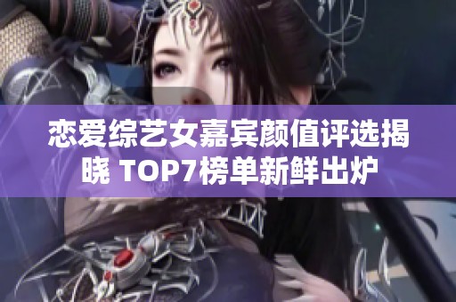 恋爱综艺女嘉宾颜值评选揭晓 TOP7榜单新鲜出炉