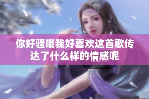 你好骚哦我好喜欢这首歌传达了什么样的情感呢