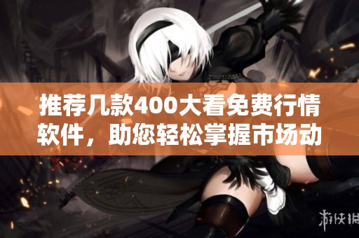推荐几款400大看免费行情软件，助您轻松掌握市场动态