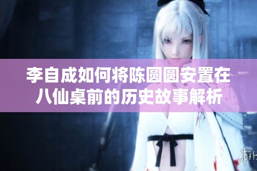 李自成如何将陈圆圆安置在八仙桌前的历史故事解析