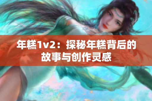 年糕1v2：探秘年糕背后的故事与创作灵感