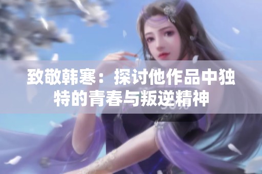 致敬韩寒：探讨他作品中独特的青春与叛逆精神